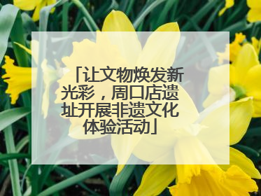 让文物焕发新光彩，周口店遗址开展非遗文化体验活动