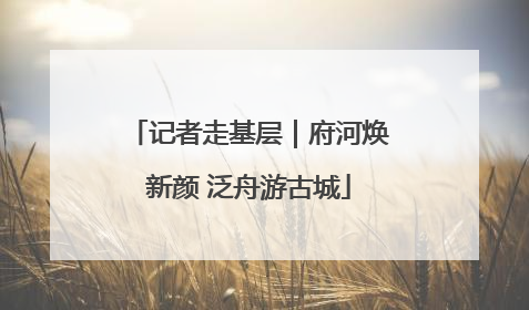 记者走基层｜府河焕新颜 泛舟游古城