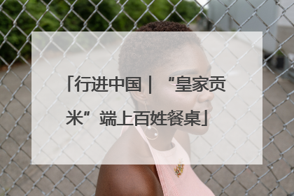行进中国｜“皇家贡米”端上百姓餐桌