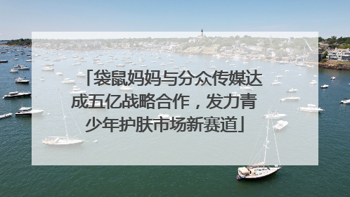 袋鼠妈妈与分众传媒达成五亿战略合作，发力青少年护肤市场新赛道