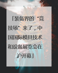 装备界的“竞技场”来了，中国国际模具技术和设备展览会在沪开幕