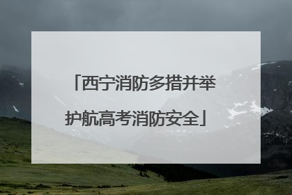 西宁消防多措并举护航高考消防安全