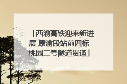 西渝高铁迎来新进展 康渝段站前四标桃园二号隧道贯通