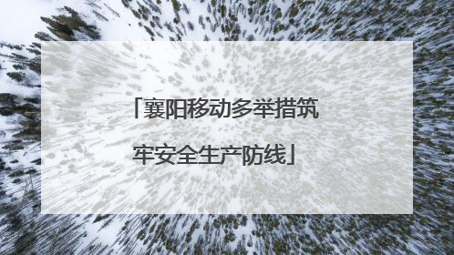 襄阳移动多举措筑牢安全生产防线