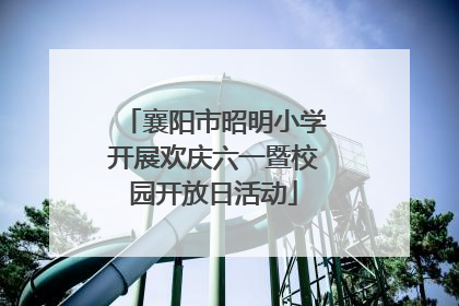 襄阳市昭明小学开展欢庆六一暨校园开放日活动