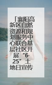 襄阳高新区自然资源和规划服务中心联合基层社区开展“6·25”土地日宣传活动