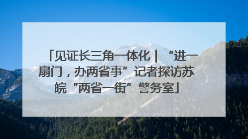 见证长三角一体化｜“进一扇门，办两省事”记者探访苏皖“两省一街”警务室