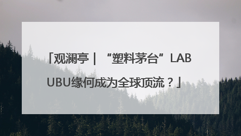 观澜亭｜“塑料茅台”LABUBU缘何成为全球顶流？