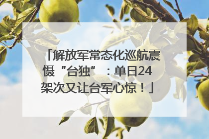 解放军常态化巡航震慑“台独”：单日24架次又让台军心惊！