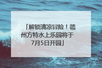 解锁清凉冒险！赣州方特水上乐园将于7月5日开园
