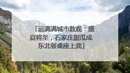 运满满城市数观：盛夏将至，石家庄甜瓜成东北餐桌座上宾