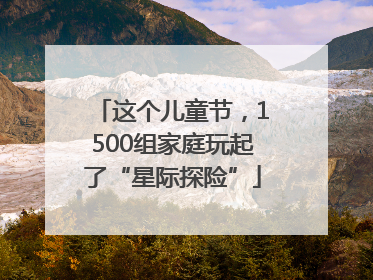 这个儿童节，1500组家庭玩起了“星际探险”