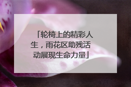 轮椅上的精彩人生，雨花区助残活动展现生命力量