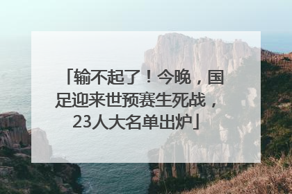 输不起了！今晚，国足迎来世预赛生死战，23人大名单出炉