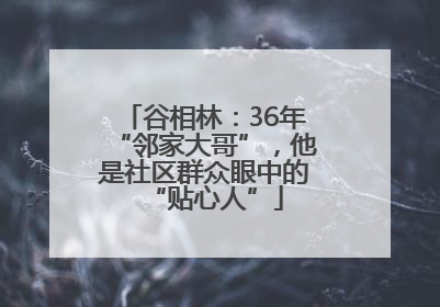 谷相林：36年“邻家大哥”，他是社区群众眼中的“贴心人”