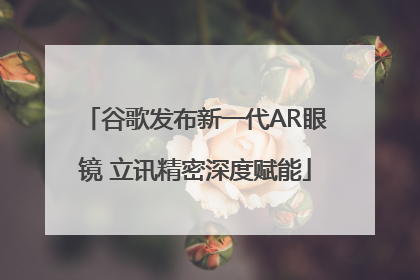 谷歌发布新一代AR眼镜 立讯精密深度赋能