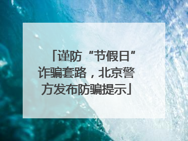 谨防“节假日”诈骗套路，北京警方发布防骗提示