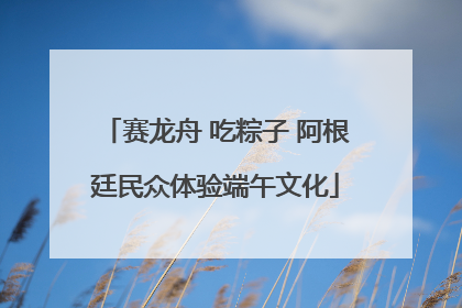 赛龙舟 吃粽子 阿根廷民众体验端午文化
