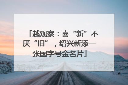 越观察：喜“新”不厌“旧”，绍兴新添一张国字号金名片