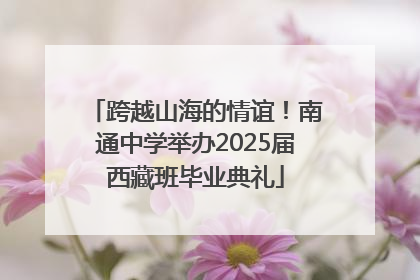 跨越山海的情谊！南通中学举办2025届西藏班毕业典礼