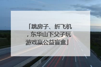 跳房子、折飞机，东华山下父子玩游戏赢公益盲盒
