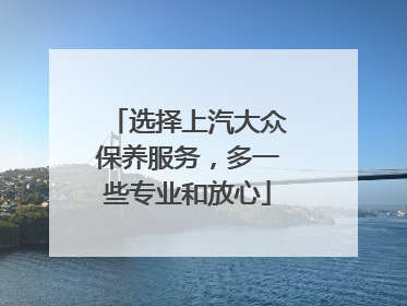 选择上汽大众保养服务，多一些专业和放心