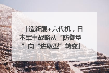 造新舰+六代机，日本军事战略从“防御型”向“进取型”转变