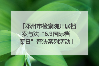 邓州市检察院开展档案与法“6.9国际档案日”普法系列活动