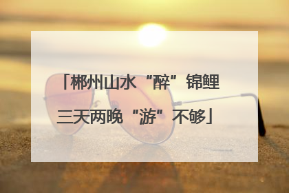郴州山水“醉”锦鲤 三天两晚“游”不够