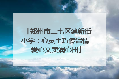 郑州市二七区建新街小学：心灵手巧传温情 爱心义卖润心田