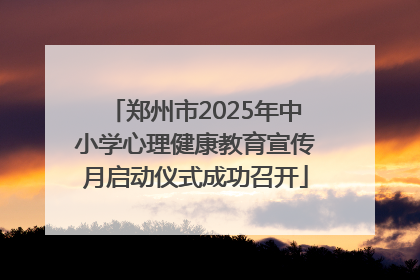 郑州市2025年中小学心理健康教育宣传月启动仪式成功召开