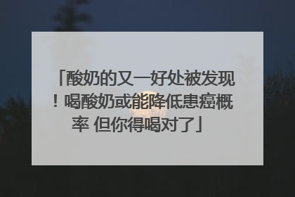 酸奶的又一好处被发现！喝酸奶或能降低患癌概率 但你得喝对了