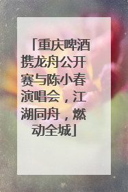 重庆啤酒携龙舟公开赛与陈小春演唱会，江湖同舟，燃动全城