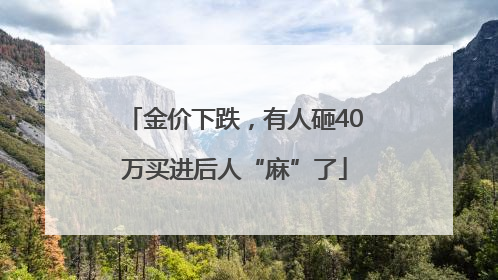 金价下跌，有人砸40万买进后人“麻”了