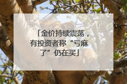 金价持续震荡，有投资者称“亏麻了”仍在买