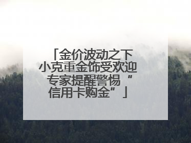 金价波动之下 小克重金饰受欢迎 专家提醒警惕“信用卡购金”