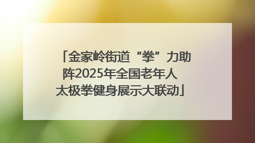 金家岭街道“拳”力助阵2025年全国老年人太极拳健身展示大联动