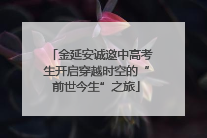 金延安诚邀中高考生开启穿越时空的“前世今生”之旅