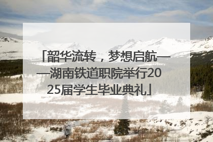 韶华流转，梦想启航——湖南铁道职院举行2025届学生毕业典礼