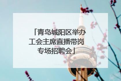 青岛城阳区举办工会主席直播带岗专场招聘会