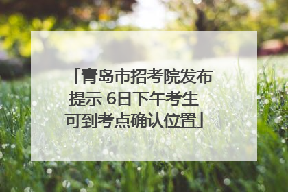 青岛市招考院发布提示 6日下午考生可到考点确认位置
