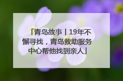 青岛故事丨19年不懈寻找，青岛救助服务中心帮他找到亲人