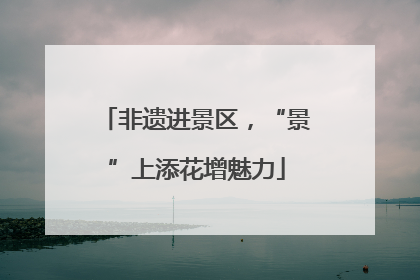 非遗进景区，“景”上添花增魅力