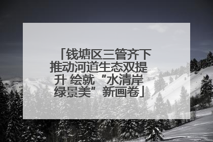 钱塘区三管齐下推动河道生态双提升 绘就“水清岸绿景美”新画卷