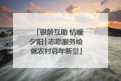 银龄互助 情暖夕阳│志愿服务绘就农村暮年新景