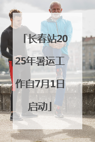 长春站2025年暑运工作自7月1日启动