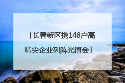 长春新区携148户高精尖企业列阵光博会