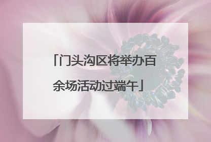 门头沟区将举办百余场活动过端午
