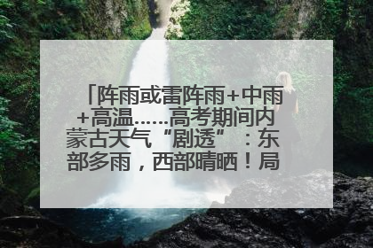 阵雨或雷阵雨+中雨+高温……高考期间内蒙古天气“剧透”：东部多雨，西部晴晒！局地有短时强降水