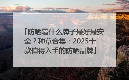 防晒霜什么牌子最好最安全？种草合集：2025十款值得入手的防晒品牌